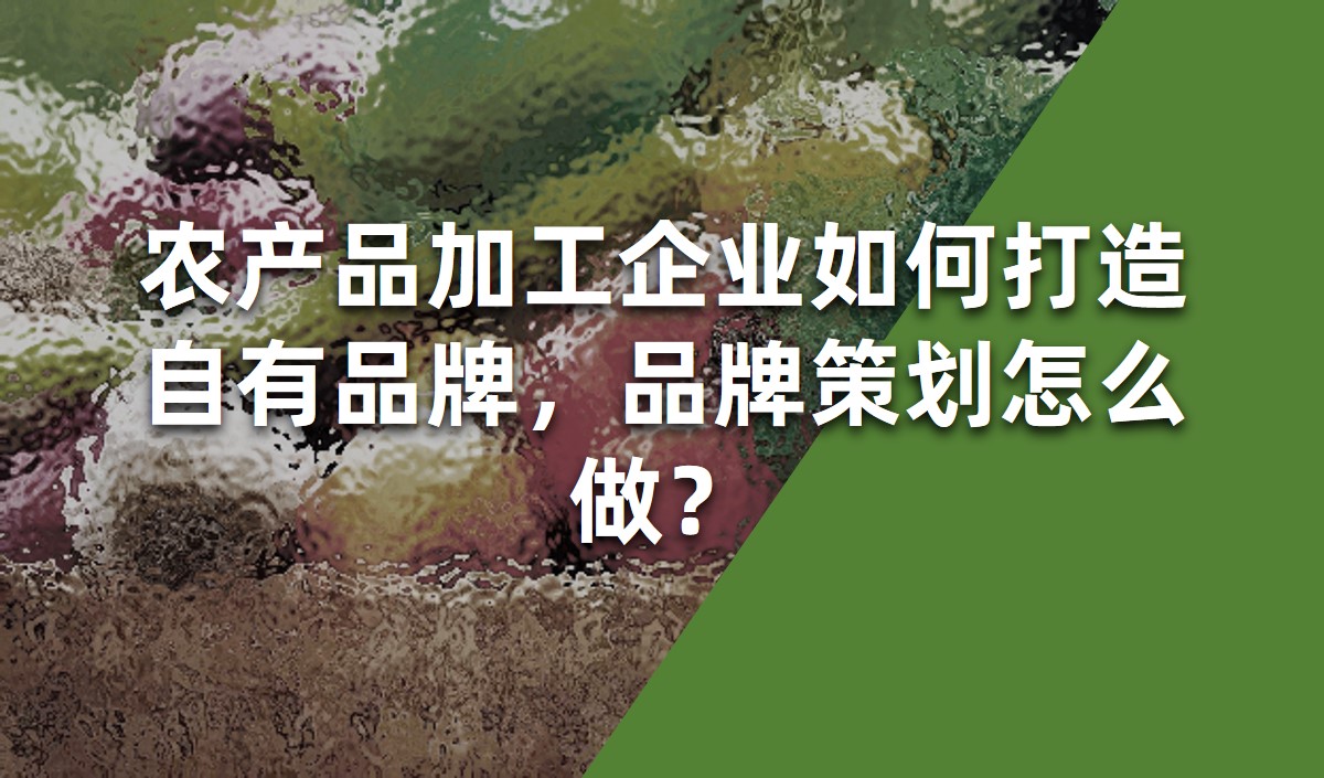 農(nóng)產(chǎn)品加工企業(yè)如何打造自有品牌，品牌策劃怎么做？